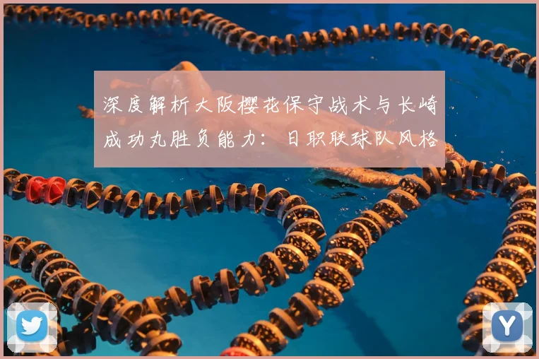 深度解析大阪樱花保守战术与长崎成功丸胜负能力：日职联球队风格对比