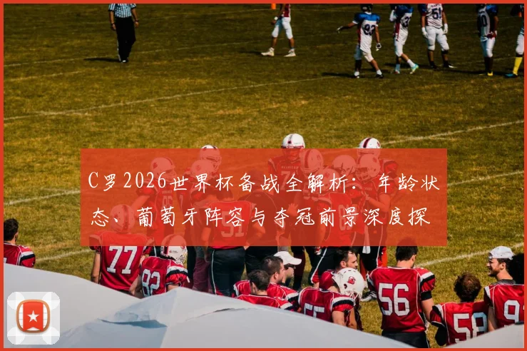 C罗2026世界杯备战全解析：年龄状态、葡萄牙阵容与夺冠前景深度探讨