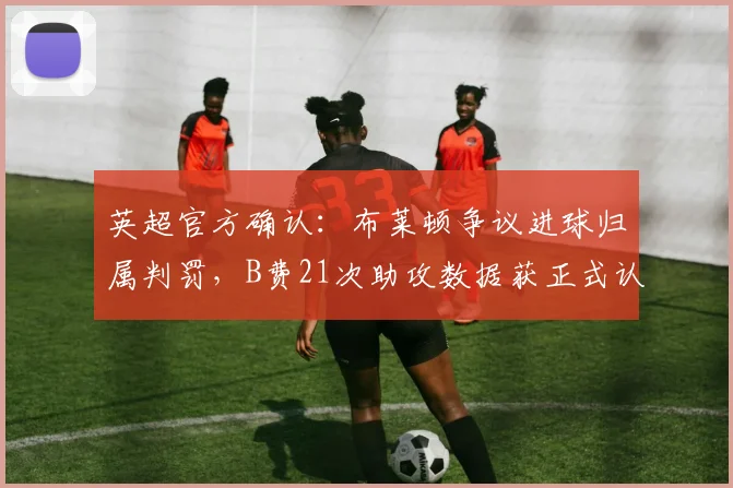 英超官方确认：布莱顿争议进球归属判罚，B费21次助攻数据获正式认定