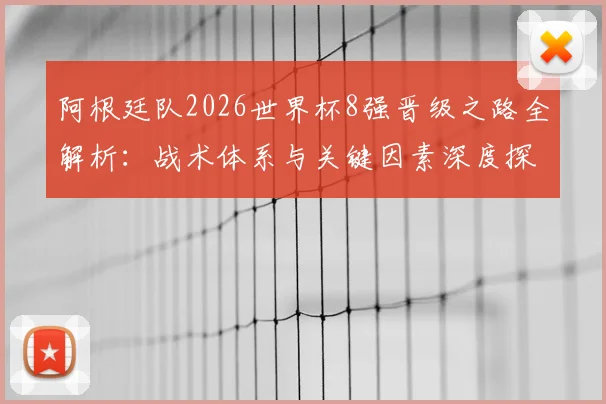 阿根廷队2026世界杯8强晋级之路全解析:战术体系与关键因素深度探秘