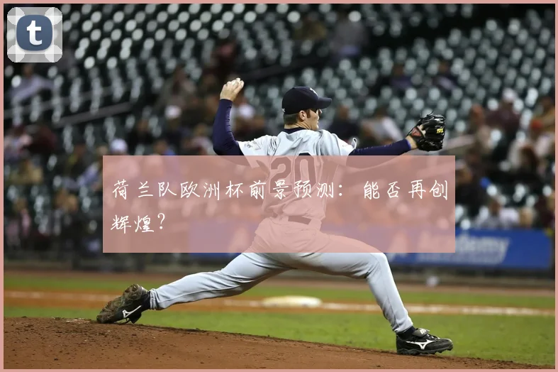 荷兰队欧洲杯前景预测：能否再创辉煌？