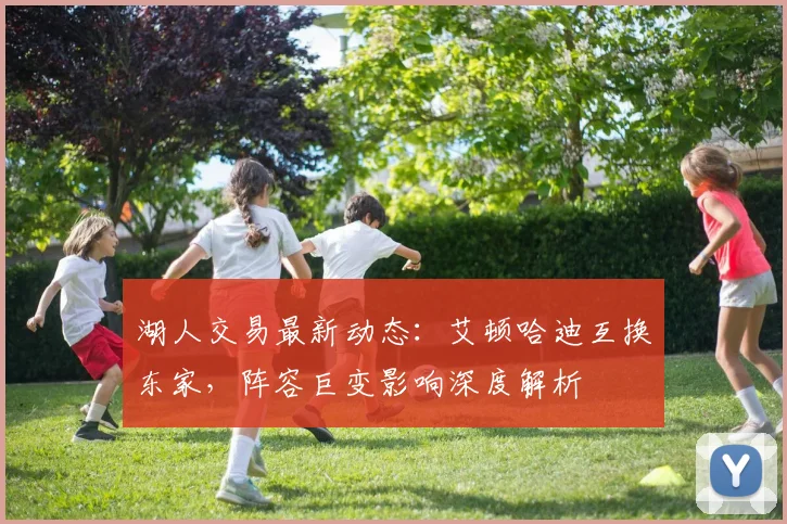 湖人交易最新动态：艾顿哈迪互换东家，阵容巨变影响深度解析