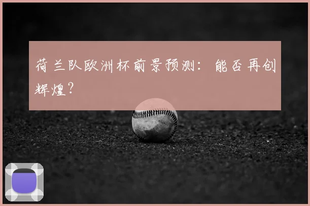 荷兰队欧洲杯前景预测:能否再创辉煌?