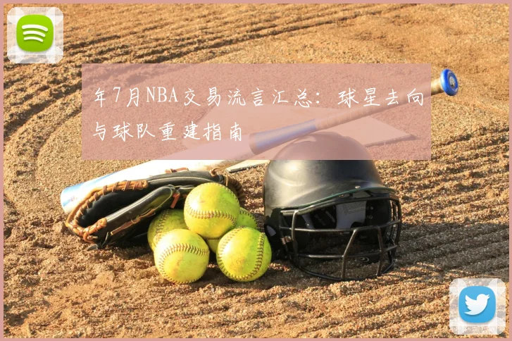 年7月NBA交易流言汇总：球星去向与球队重建指南