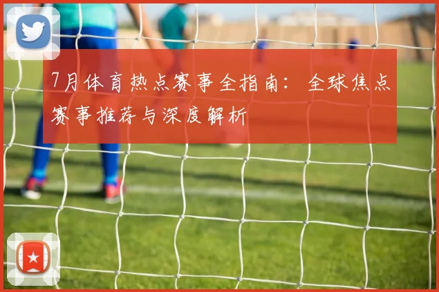 7月体育热点赛事全指南:全球焦点赛事推荐与深度解析