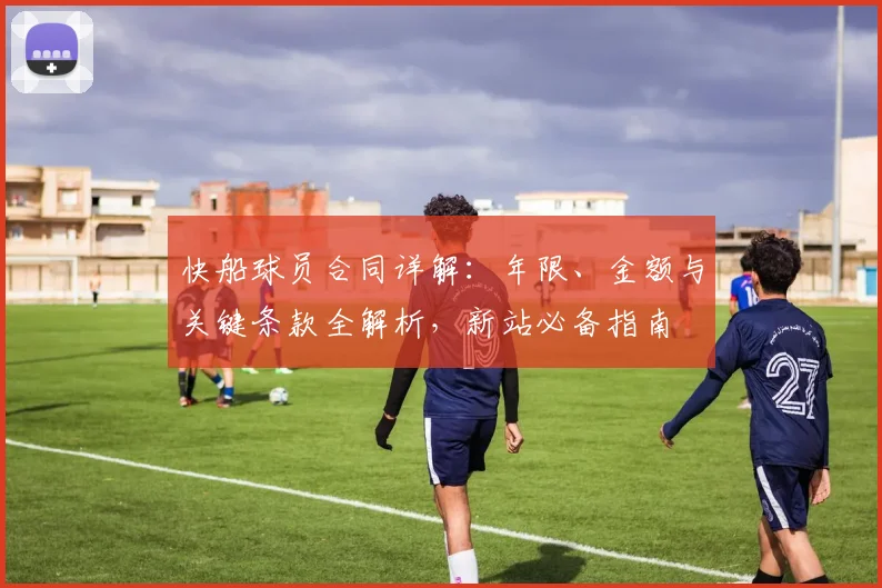 快船球员合同详解:年限、金额与关键条款全解析,新站必备指南