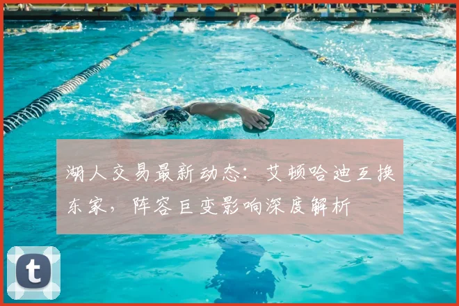 湖人交易最新动态:艾顿哈迪互换东家,阵容巨变影响深度解析
